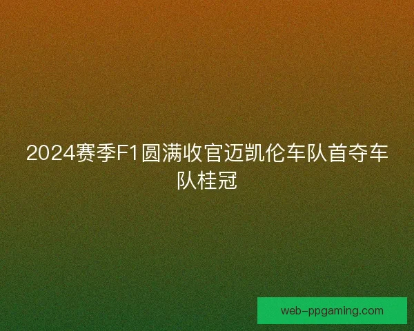 2024赛季F1圆满收官迈凯伦车队首夺车队桂冠
