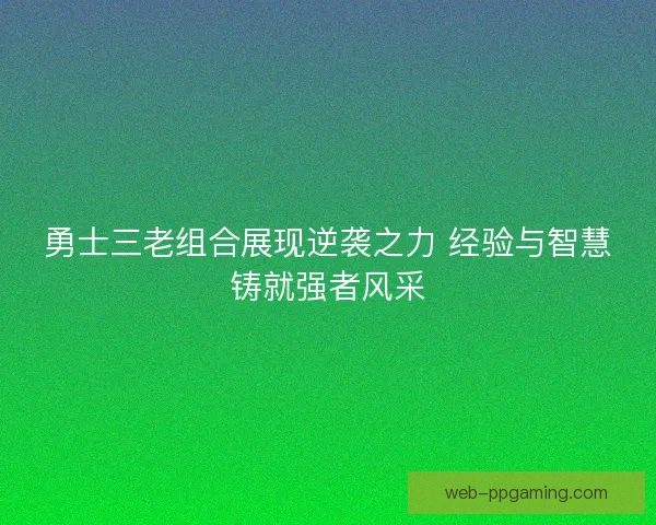 勇士三老组合展现逆袭之力 经验与智慧铸就强者风采